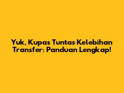 Yuk, Kupas Tuntas Kelebihan Transfer: Panduan Lengkap!