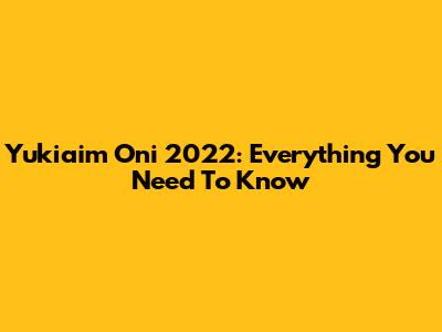 Yukiaim Oni 2022: Everything You Need To Know