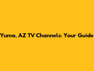Yuma, AZ TV Channels: Your Guide