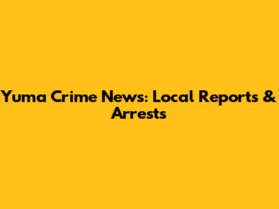 Yuma Crime News: Local Reports & Arrests