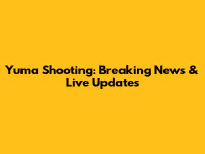 Yuma Shooting: Breaking News & Live Updates
