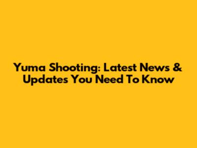 Yuma Shooting: Latest News & Updates You Need To Know