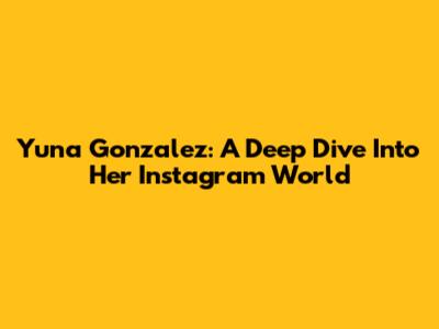 Yuna Gonzalez: A Deep Dive Into Her Instagram World