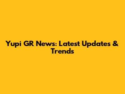 Yupi GR News: Latest Updates & Trends