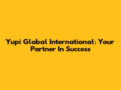 Yupi Global International: Your Partner In Success