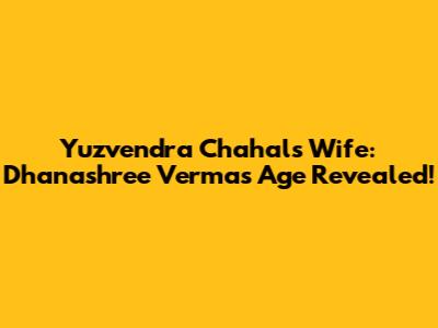 Yuzvendra Chahal's Wife: Dhanashree Verma's Age Revealed!