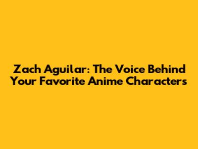 Zach Aguilar: The Voice Behind Your Favorite Anime Characters