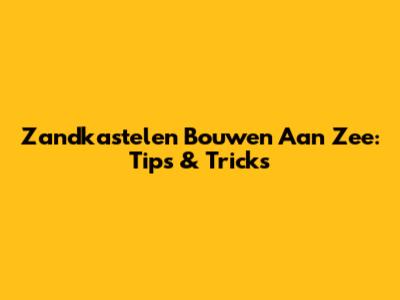 Zandkastelen Bouwen Aan Zee: Tips & Tricks