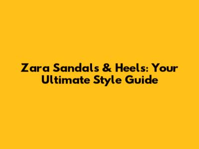 Zara Sandals & Heels: Your Ultimate Style Guide