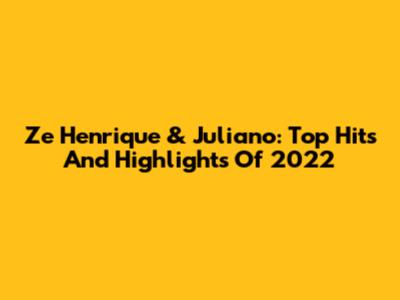 Ze Henrique & Juliano: Top Hits And Highlights Of 2022