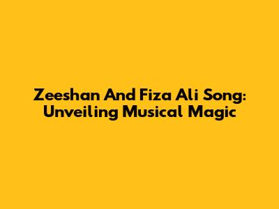 Zeeshan And Fiza Ali Song: Unveiling Musical Magic