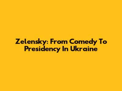 Zelensky: From Comedy To Presidency In Ukraine