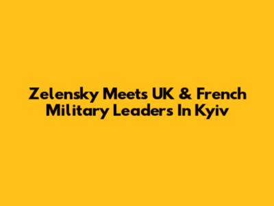 Zelensky Meets UK & French Military Leaders In Kyiv