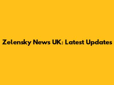 Zelensky News UK: Latest Updates