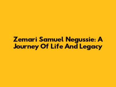 Zemari Samuel Negussie: A Journey Of Life And Legacy
