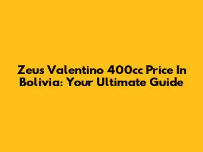Zeus Valentino 400cc Price In Bolivia: Your Ultimate Guide