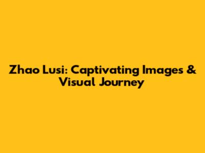 Zhao Lusi: Captivating Images & Visual Journey