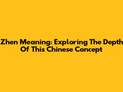 Zhen Meaning: Exploring The Depth Of This Chinese Concept