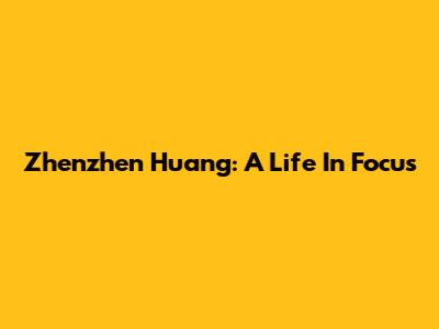 Zhenzhen Huang: A Life In Focus