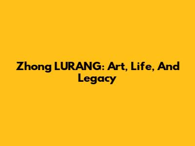 Zhong LURANG: Art, Life, And Legacy