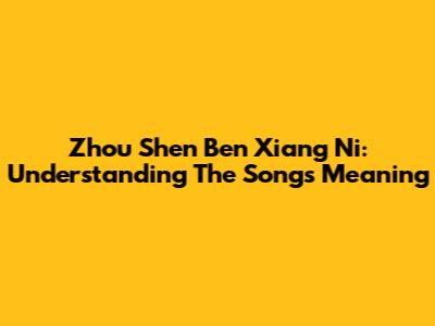 Zhou Shen Ben Xiang Ni: Understanding The Song's Meaning