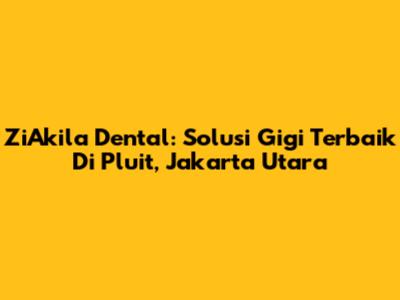 ZiAkila Dental: Solusi Gigi Terbaik Di Pluit, Jakarta Utara