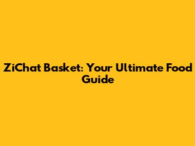 ZiChat Basket: Your Ultimate Food Guide