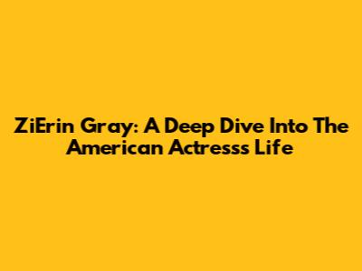 ZiErin Gray: A Deep Dive Into The American Actress's Life