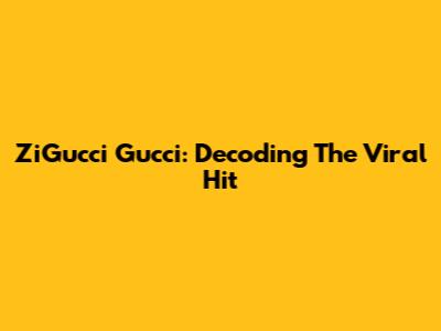ZiGucci Gucci: Decoding The Viral Hit