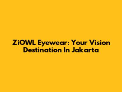 ZiOWL Eyewear: Your Vision Destination In Jakarta