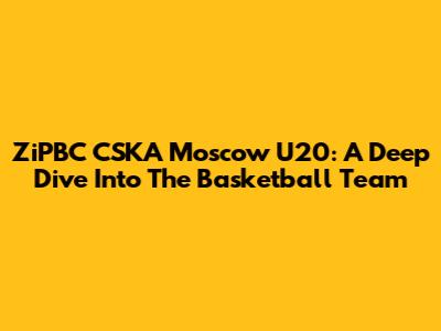 ZiPBC CSKA Moscow U20: A Deep Dive Into The Basketball Team
