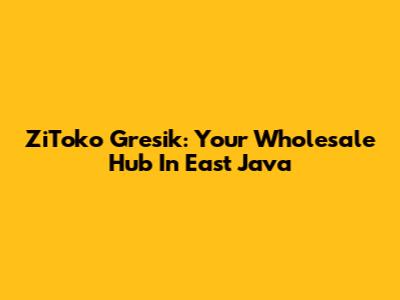 ZiToko Gresik: Your Wholesale Hub In East Java