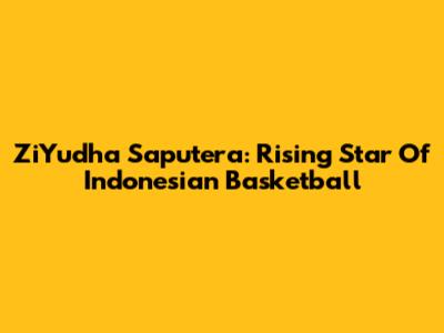 ZiYudha Saputera: Rising Star Of Indonesian Basketball
