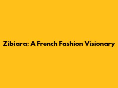Zibiara: A French Fashion Visionary