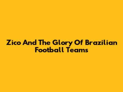 Zico And The Glory Of Brazilian Football Teams