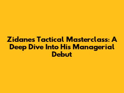 Zidane's Tactical Masterclass: A Deep Dive Into His Managerial Debut