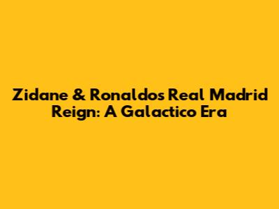 Zidane & Ronaldo's Real Madrid Reign: A Galactico Era
