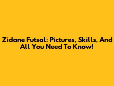 Zidane Futsal: Pictures, Skills, And All You Need To Know!