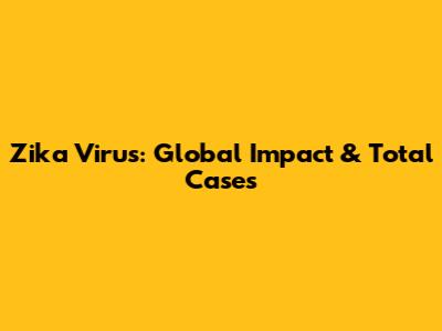 Zika Virus: Global Impact & Total Cases