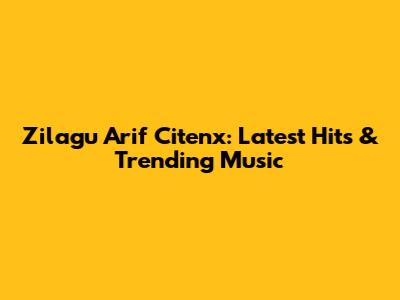 Zilagu Arif Citenx: Latest Hits & Trending Music