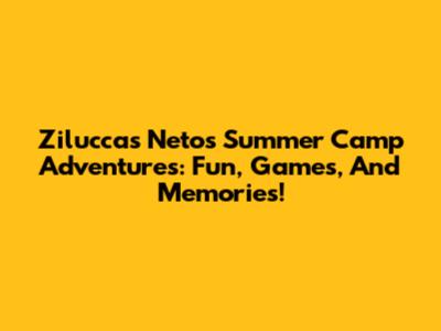 Ziluccas Neto's Summer Camp Adventures: Fun, Games, And Memories!