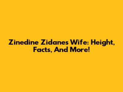 Zinedine Zidane's Wife: Height, Facts, And More!