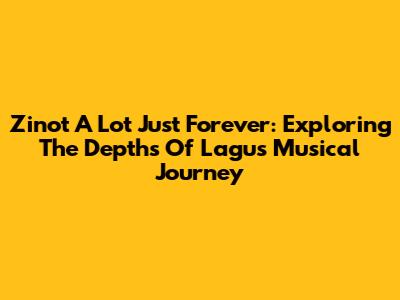 Zinot A Lot Just Forever: Exploring The Depths Of Lagu's Musical Journey