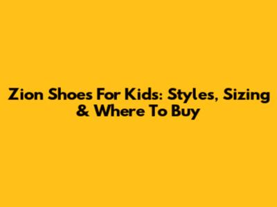 Zion Shoes For Kids: Styles, Sizing & Where To Buy