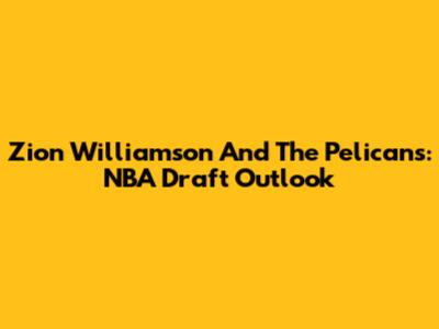 Zion Williamson And The Pelicans: NBA Draft Outlook