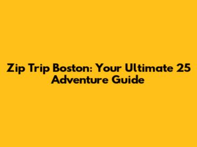 Zip Trip Boston: Your Ultimate 25 Adventure Guide