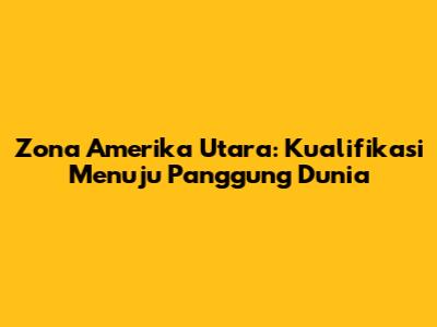 Zona Amerika Utara: Kualifikasi Menuju Panggung Dunia