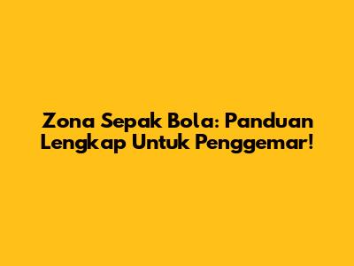 Zona Sepak Bola: Panduan Lengkap Untuk Penggemar!