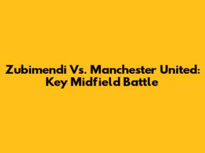 Zubimendi Vs. Manchester United: Key Midfield Battle