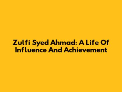 Zulfi Syed Ahmad: A Life Of Influence And Achievement